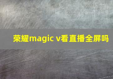 荣耀magic v看直播全屏吗